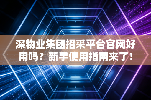 深物业集团招采平台官网好用吗？新手使用指南来了！