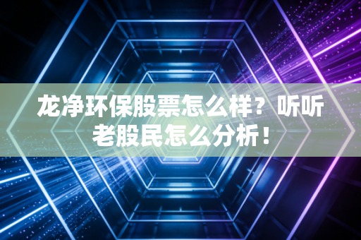 龙净环保股票怎么样？听听老股民怎么分析！