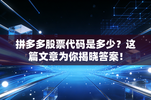 拼多多股票代码是多少？这篇文章为你揭晓答案！