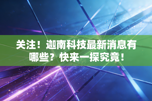 关注！迦南科技最新消息有哪些？快来一探究竟！