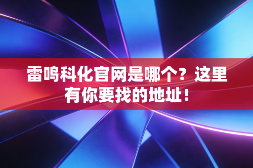 雷鸣科化官网是哪个？这里有你要找的地址！