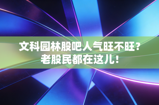 文科园林股吧人气旺不旺?老股民都在这儿!