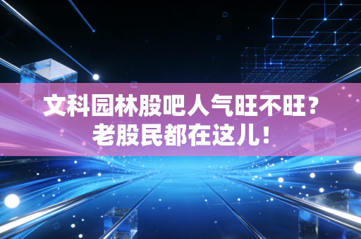 文科园林股吧人气旺不旺?老股民都在这儿!