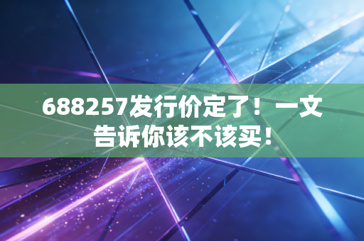688257发行价定了!一文告诉你该不该买!