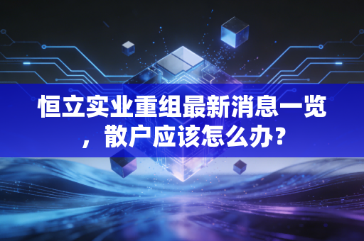 恒立实业重组最新消息一览,散户应该怎么办?