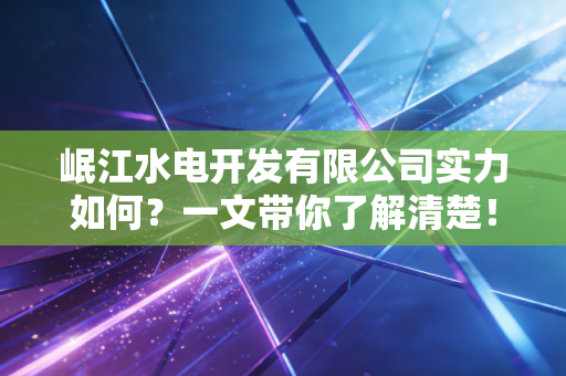 岷江水电开发有限公司实力如何?一文带你了解清楚!