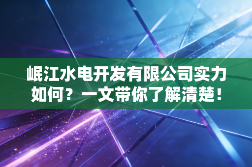 岷江水电开发有限公司实力如何?一文带你了解清楚!