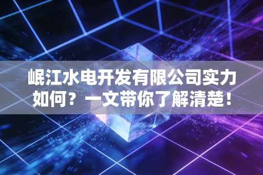 岷江水电开发有限公司实力如何？一文带你了解清楚！
