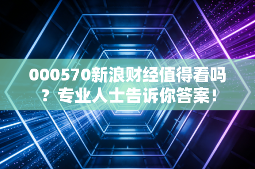 000570新浪财经值得看吗?专业人士告诉你答案!