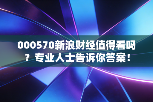 000570新浪财经值得看吗?专业人士告诉你答案!