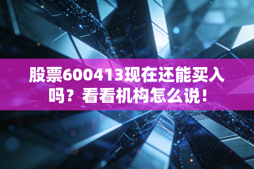 股票600413现在还能买入吗?看看机构怎么说!