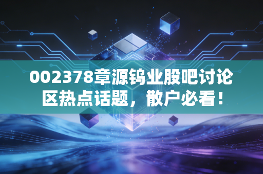 002378章源钨业股吧讨论区热点话题,散户必看!