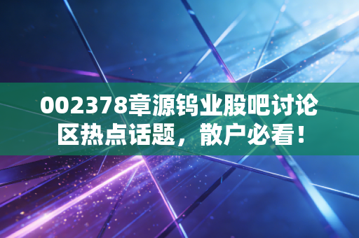 002378章源钨业股吧讨论区热点话题,散户必看!