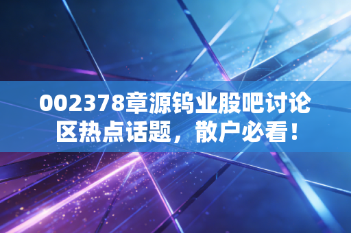 002378章源钨业股吧讨论区热点话题,散户必看!