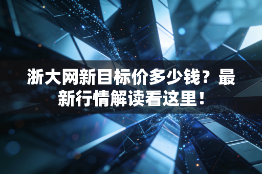 浙大网新目标价多少钱?最新行情解读看这里!