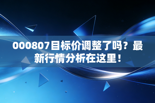 000807目标价调整了吗？最新行情分析在这里！