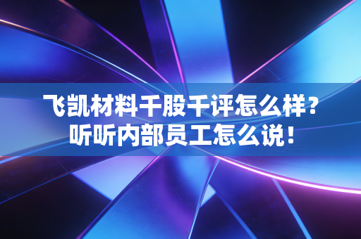 飞凯材料千股千评怎么样?听听内部员工怎么说!