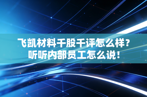 飞凯材料千股千评怎么样?听听内部员工怎么说!
