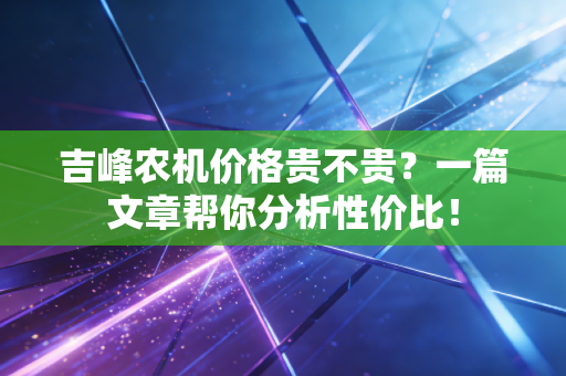 吉峰农机价格贵不贵?一篇文章帮你分析性价比!