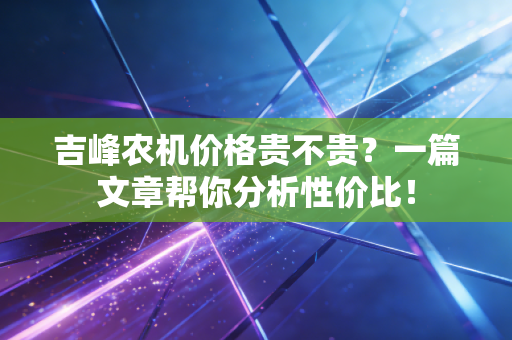 吉峰农机价格贵不贵？一篇文章帮你分析性价比！
