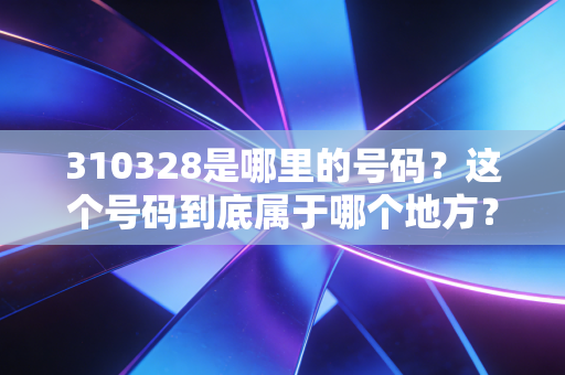 310328是哪里的号码？这个号码到底属于哪个地方？