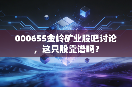000655金岭矿业股吧讨论,这只股靠谱吗?