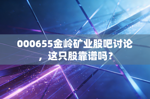 000655金岭矿业股吧讨论,这只股靠谱吗?
