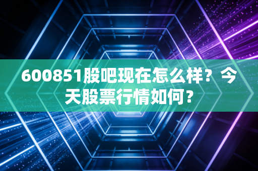 600851股吧现在怎么样？今天股票行情如何？