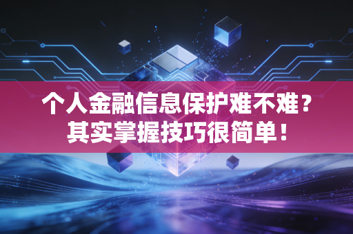 个人金融信息保护难不难？其实掌握技巧很简单！