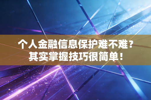 个人金融信息保护难不难？其实掌握技巧很简单！