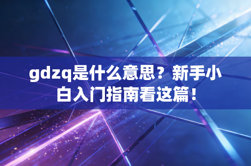 gdzq是什么意思？新手小白入门指南看这篇！