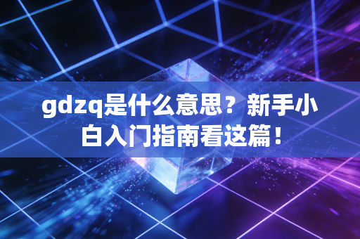 gdzq是什么意思？新手小白入门指南看这篇！