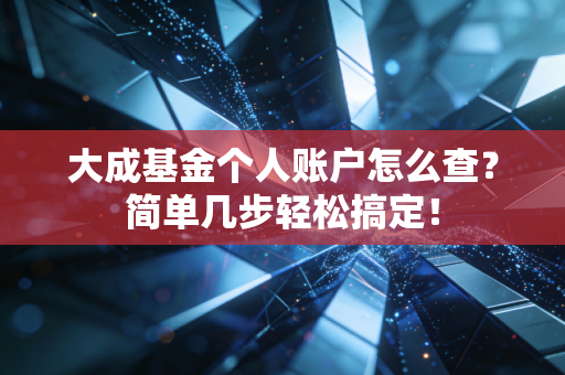 大成基金个人账户怎么查?简单几步轻松搞定!