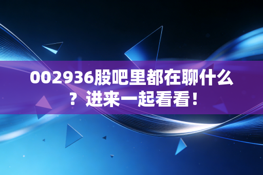 002936股吧里都在聊什么？进来一起看看！