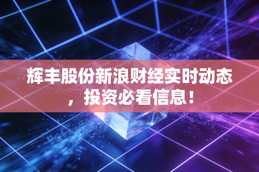 辉丰股份新浪财经实时动态,投资必看信息!
