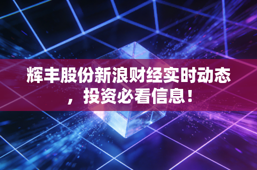 辉丰股份新浪财经实时动态,投资必看信息!