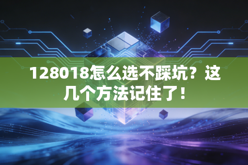 128018怎么选不踩坑？这几个方法记住了！