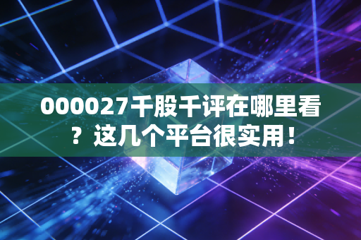000027千股千评在哪里看?这几个平台很实用!