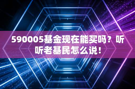 590005基金现在能买吗?听听老基民怎么说!