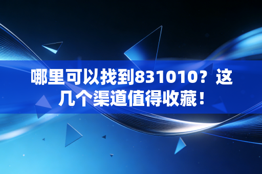 哪里可以找到831010?这几个渠道值得收藏!