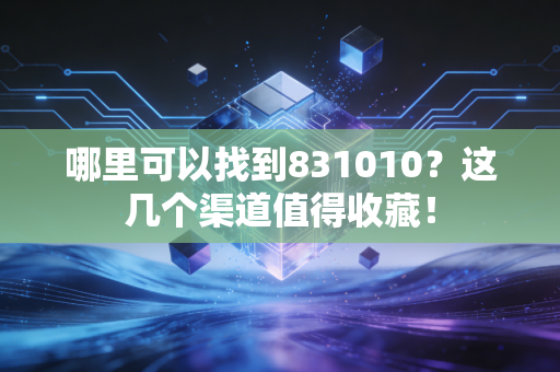 哪里可以找到831010?这几个渠道值得收藏!