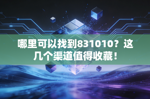 哪里可以找到831010?这几个渠道值得收藏!