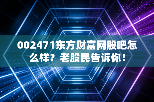 002471东方财富网股吧怎么样？老股民告诉你！