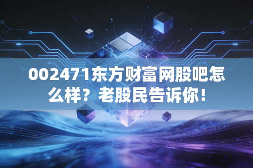 002471东方财富网股吧怎么样？老股民告诉你！
