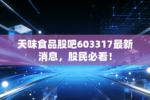 天味食品股吧603317最新消息，股民必看！
