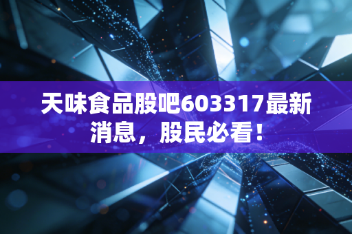 天味食品股吧603317最新消息，股民必看！