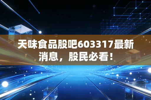 天味食品股吧603317最新消息，股民必看！