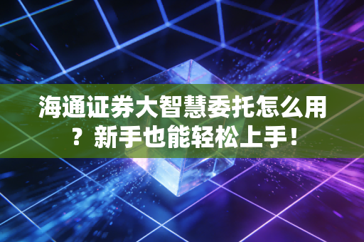 海通证券大智慧委托怎么用？新手也能轻松上手！