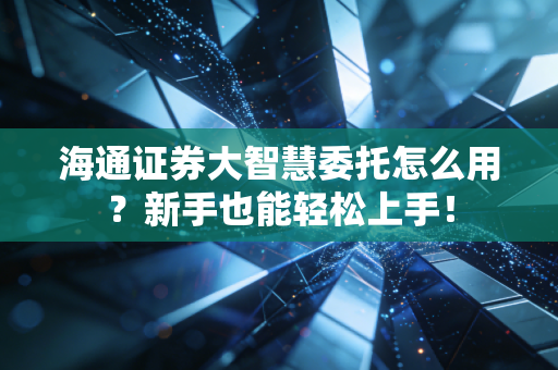 海通证券大智慧委托怎么用?新手也能轻松上手!