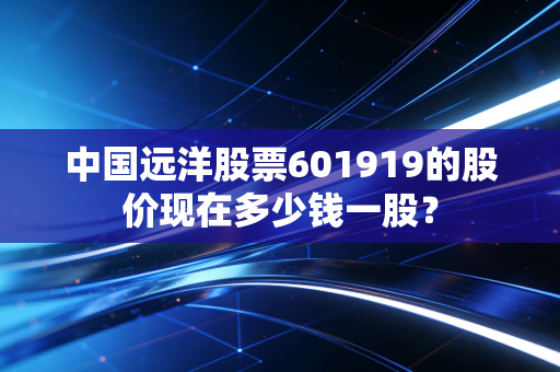 中国远洋股票601919的股价现在多少钱一股？